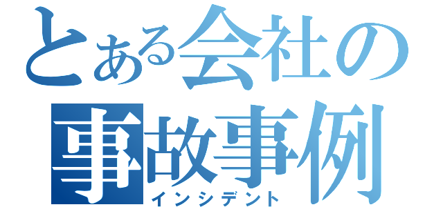 とある会社の事故事例（インシデント）