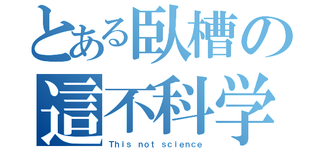 とある臥槽の這不科学（Ｔｈｉｓ ｎｏｔ ｓｃｉｅｎｃｅ）