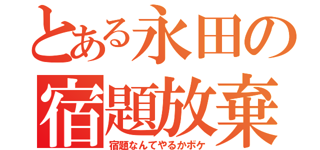 とある永田の宿題放棄（宿題なんてやるかボケ）