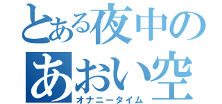 とある夜中のあおい空（オナニータイム）