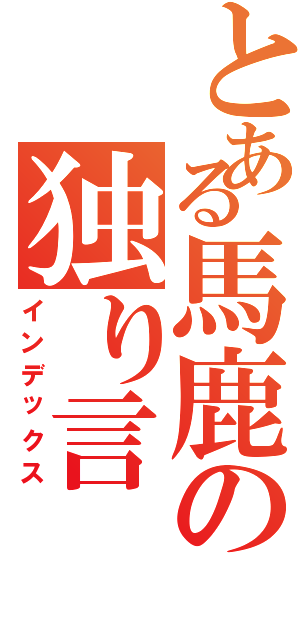 とある馬鹿の独り言（インデックス）