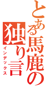 とある馬鹿の独り言（インデックス）