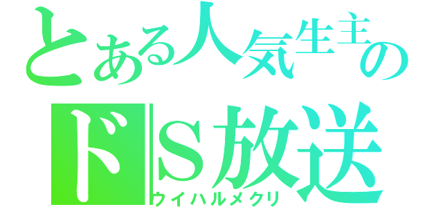 とある人気生主のドＳ放送（ウイハルメクリ）