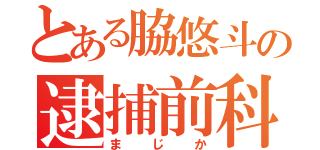 とある脇悠斗の逮捕前科（まじか）