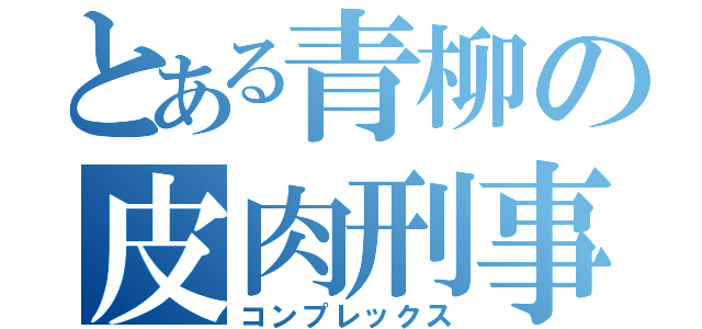 とある青柳の皮肉刑事（コンプレックス）