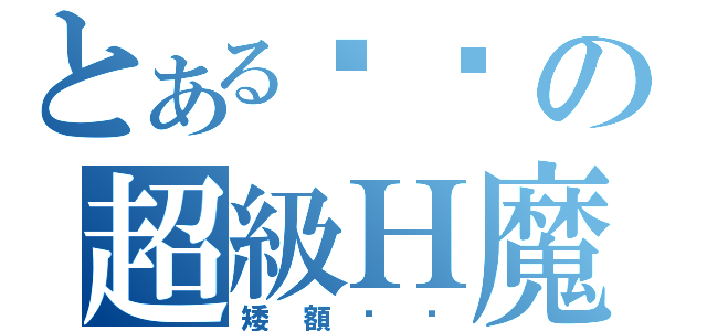 とある髒髒の超級Ｈ魔（矮額髒髒）