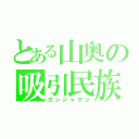 とある山奥の吸引民族（ガンジャマン）