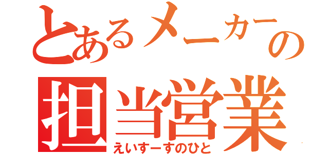 とあるメーカーの担当営業（えいすーすのひと）