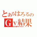 とあるはろるのＧｖ結果（ＢＢ強すぎワロタ）