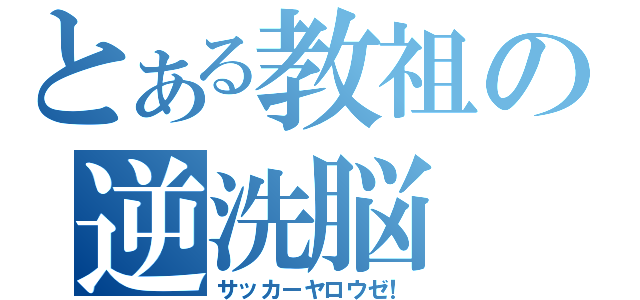 とある教祖の逆洗脳（サッカーヤロウゼ！）