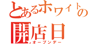 とあるホワイトの開店日（オープンデー）