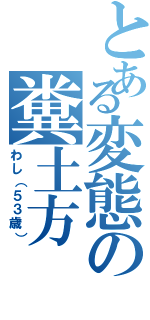 とある変態の糞土方（わし（５３歳））