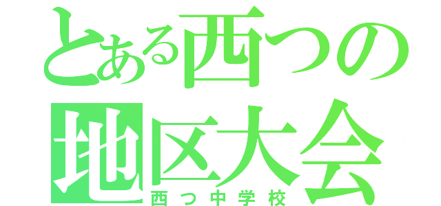 とある西つの地区大会（西つ中学校）