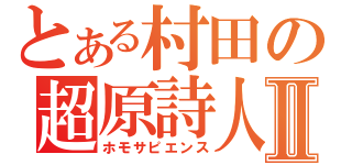 とある村田の超原詩人Ⅱ（ホモサピエンス）