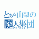 とある山梨の廃人集団（アニメ同好会）