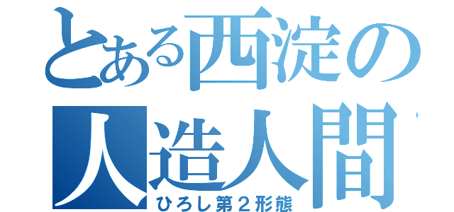 とある西淀の人造人間（ひろし第２形態）