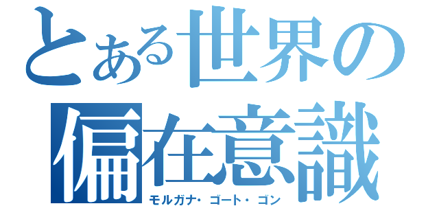 とある世界の偏在意識（モルガナ・ゴート・ゴン）