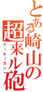 とある崎山の超来ル砲（クールーガン）