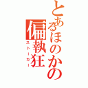 とあるほのかの偏執狂（ストーカー）