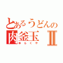 とあるうどんの肉釜玉Ⅱ（ゆらくや）