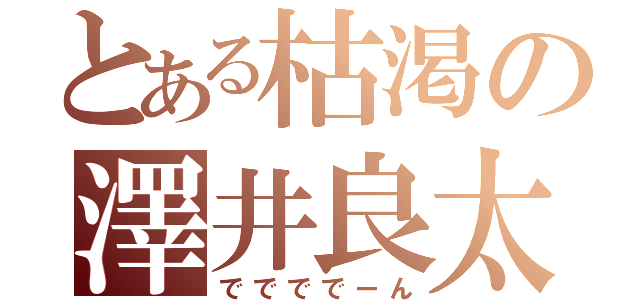 とある枯渇の澤井良太（ででででーん）