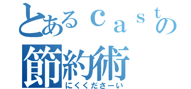 とあるｃａｓｔｌｅの節約術（にくくださーい）