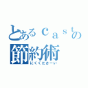 とあるｃａｓｔｌｅの節約術（にくくださーい）