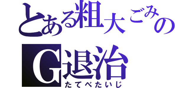 とある粗大ごみのＧ退治（たてべたいじ）