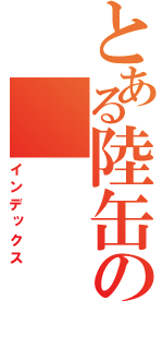 とある陸缶の（インデックス）