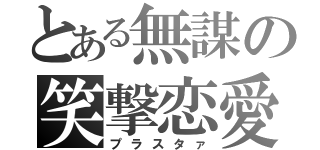 とある無謀の笑撃恋愛（プラスタァ）