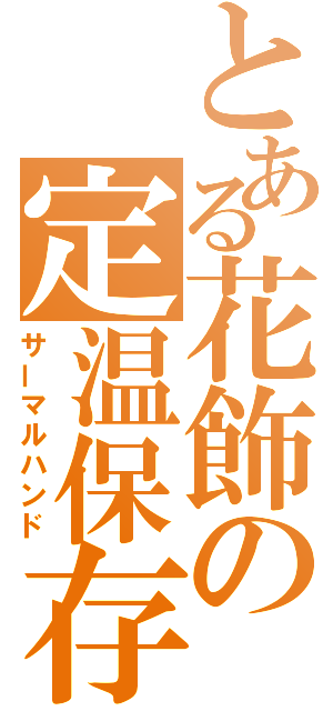 とある花飾の定温保存（サーマルハンド）