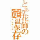 とある花飾の定温保存（サーマルハンド）