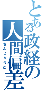 とある政経の人間偏差値（さんじゅうご）