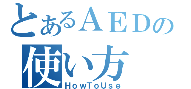 とあるＡＥＤの使い方（ＨｏｗＴｏＵｓｅ）