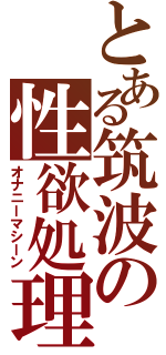 とある筑波の性欲処理班（オナニーマシーン）