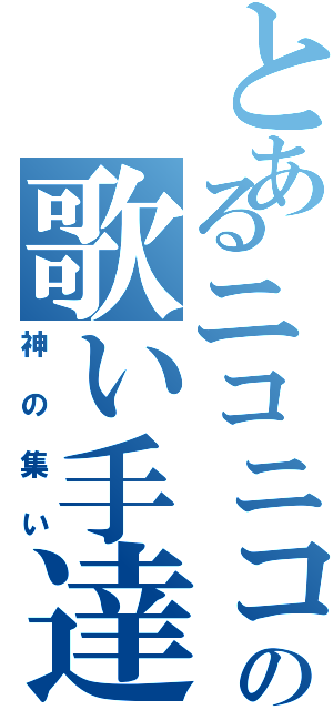 とあるニコニコの歌い手達（神の集い）