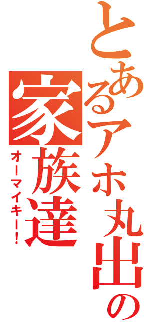 とあるアホ丸出しの家族達（オーマイキー！）