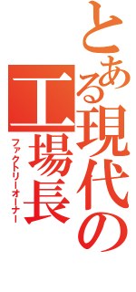 とある現代の工場長（ファクトリーオーナー）