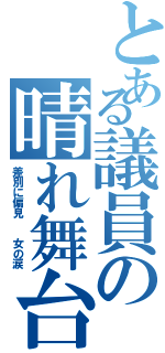 とある議員の晴れ舞台（差別に偏見  女の涙）