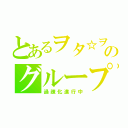 とあるヲタ☆ヲタのグループが…（過疎化進行中）