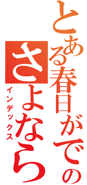 とある春日がでてるのさよならりっちゃんりっちゃんりっちゃんりっちゃんりっちゃんりっちゃん（インデックス）