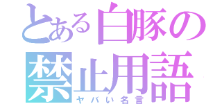 とある白豚の禁止用語（ヤバい名言）