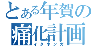 とある年賀の痛化計画（イタネンガ）