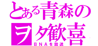 とある青森のヲタ歓喜（ＢＮＡを放送）