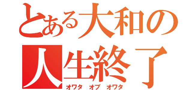 とある大和の人生終了（オワタ　オブ　オワタ）