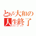 とある大和の人生終了（オワタ　オブ　オワタ）