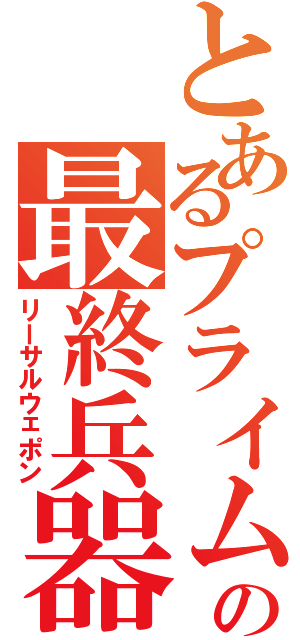 とあるプライムの最終兵器（リーサルウェポン）