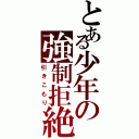 とある少年の強制拒絶（引きこもり）