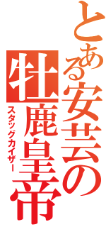 とある安芸の牡鹿皇帝（スタッグカイザー）