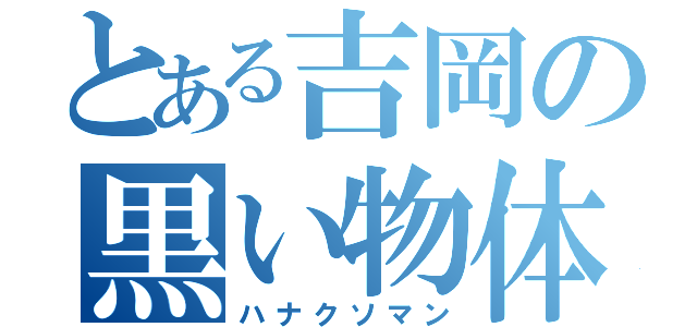 とある吉岡の黒い物体（ハナクソマン）